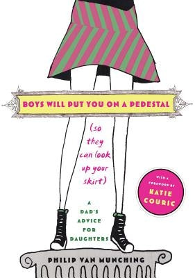 Boys Will Put You on a Pedestal (So They Can Look Up Your Skirt): A Dad's Advice for Daughters by Van Munching, Philip