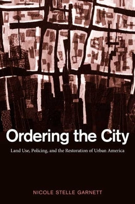 Ordering the City: Land Use, Policing, and the Restoration of Urban America by Garnett, Nicole Stelle