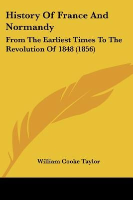 History Of France And Normandy: From The Earliest Times To The Revolution Of 1848 (1856) by Taylor, William Cooke