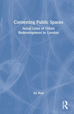 Contesting Public Spaces: Social Lives of Urban Redevelopment in London by Wall, Ed