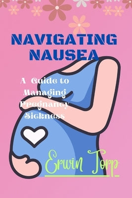 Navigating Nausea: A Guide to Managing Pregnancy Sickness by Torp, Erwin