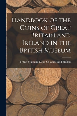 Handbook of the Coins of Great Britain and Ireland in the British Museum by British Museum Dept of Coins and Me