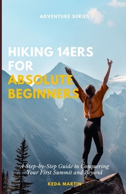 Hiking 14ers for Absolute Beginners: A Step-by-Step Guide to Conquering Your First Summit and Beyond by Martin, Keda