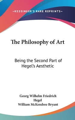 The Philosophy of Art: Being the Second Part of Hegel's Aesthetic by Hegel, Georg Wilhelm Friedrich