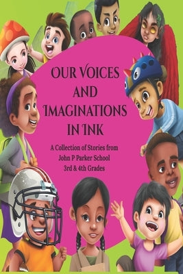 Our Voices and Imaginations in Ink: A Collection of Stories from John P Parker 3rd & 4th Grades by Writers, Ready