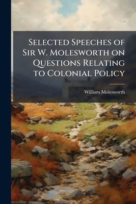 Selected Speeches of Sir W. Molesworth on Questions Relating to Colonial Policy by Molesworth, William