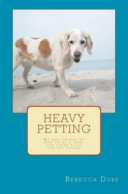 Heavy Petting: My dog taught me how to be a mom, and other tales for pet lovers by Dube, Rebecca