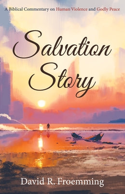 Salvation Story: A Biblical Commentary on Human Violence and Godly Peace by Froemming, David R.