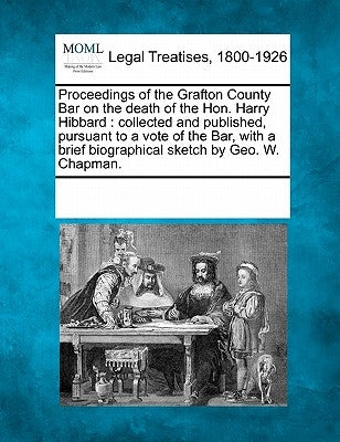 Proceedings of the Grafton County Bar on the Death of the Hon. Harry Hibbard: Collected and Published, Pursuant to a Vote of the Bar, with a Brief Bio by Multiple Contributors