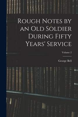 Rough Notes by an Old Soldier During Fifty Years' Service; Volume 2 by Bell, George