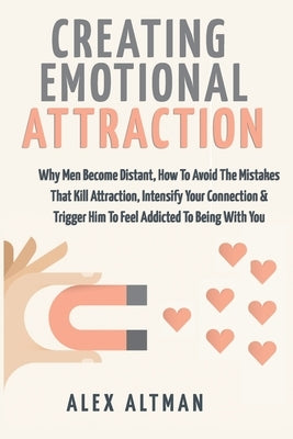 Creating Emotional Attraction: Why Men Become Distant, How To Avoid The Mistakes That Kill Attraction, Intensify Your Connection & Trigger Him To Fee by Altman, Alex