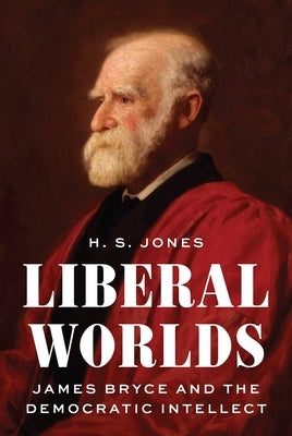 Liberal Worlds: James Bryce and the Democratic Intellect by Jones, H. S.