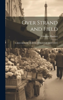 Over Strand and Field: A Record of Travel Through Brittany by Flaubert, Gustave