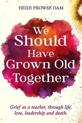 We Should Have Grown Old Together: Grief as a teacher, through life, love, leadership and death. by Prowse Oam, Heidi