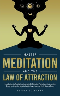 Master Meditation and The Law of Attraction: Introduction to Meditation, Hypnosis & Affirmation Techniques to Learn the Secret of Attracting Wealth, H by Clifford, Olivia
