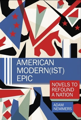 American Modern(ist) Epic: Novels to Refound a Nation by Nemmers, Adam