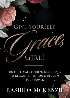 Give Yourself Grace, Girl!: For the Female Entrepreneur Ready to Release Perfection & Reclaim Your Power by McKenzie, Rashida