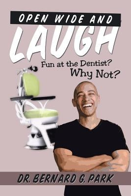 Open Wide and Laugh: Fun at the Dentist? Why Not? by Park, Bernard G.