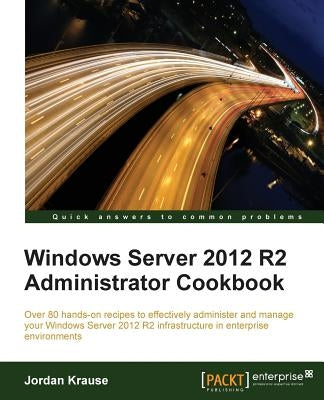 Windows Server 2012 R2 Administrator Cookbook: Over 80 hands-on recipes to effectively administer and manage your Windows Server 2012 R2 infrastructur by Krause, Jordan
