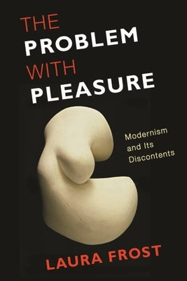 The Problem with Pleasure: Modernism and Its Discontents by Frost, Laura
