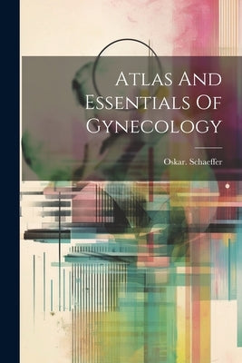 Atlas And Essentials Of Gynecology by Schaeffer, Oskar B. 1863