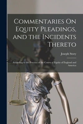 Commentaries On Equity Pleadings, and the Incidents Thereto: According to the Practice of the Courts of Equity of England and America by Story, Joseph