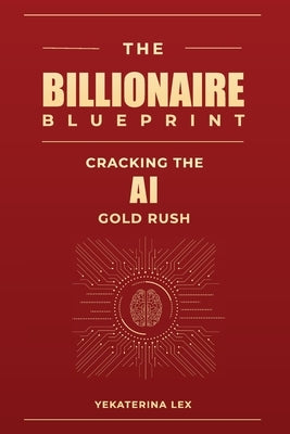 The Billionaire Blueprint: Cracking the AI Gold Rush by Lex, Yekaterina