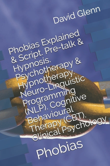 Phobias Explained & Script. Pre-talk & Hypnosis. Psychotherapy & Hypnotherapy. Neuro-Linguistic Programming (NLP). Cognitive Behavioural Therapy (CBT) by Glenn, David