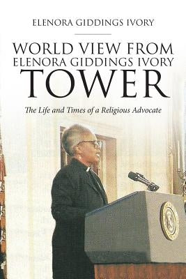 World View From Elenora Giddings Ivory Tower: The Life and Times of a Religious Advocate by Giddings Ivory, Elenora
