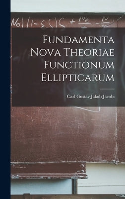 Fundamenta Nova Theoriae Functionum Ellipticarum by Jacobi, Carl Gustav Jakob