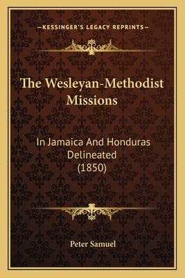 The Wesleyan-Methodist Missions: In Jamaica And Honduras Delineated (1850) by Samuel, Peter