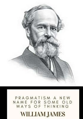 Pragmatism A New Name for Some Old Ways of Thinking by James, William