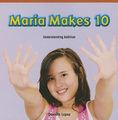 Maria Makes 10: Understanding Addition by Lopez, Daniela