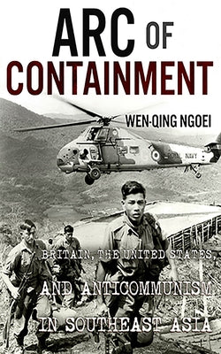 Arc of Containment: Britain, the United States, and Anticommunism in Southeast Asia by Ngoei, Wen-Qing