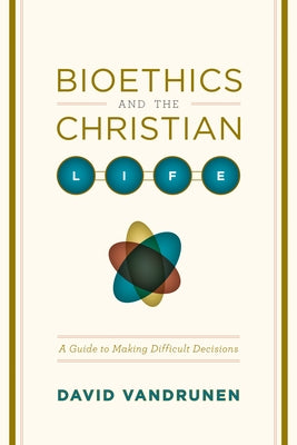 Bioethics and the Christian Life: A Guide to Making Difficult Decisions by Vandrunen, David