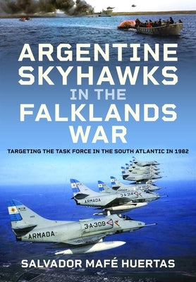 Argentine Skyhawks in the Falklands War: Targeting the Task Force in the South Atlantic in 1982 by Huertas, Salvador Maf?