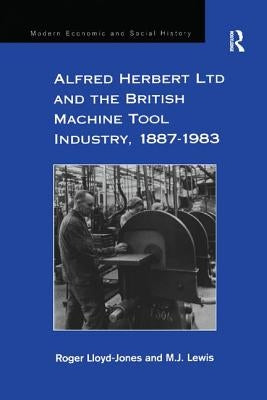 Alfred Herbert Ltd and the British Machine Tool Industry, 1887-1983 by Lloyd-Jones, Roger