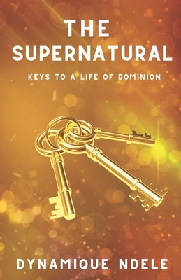 The Supernatural: Keys to a Life of Dominion by Ndele Luela, Dynamique