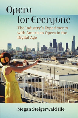 Opera for Everyone: The Industry's Experiments with American Opera in the Digital Age by Steigerwald Ille, Megan