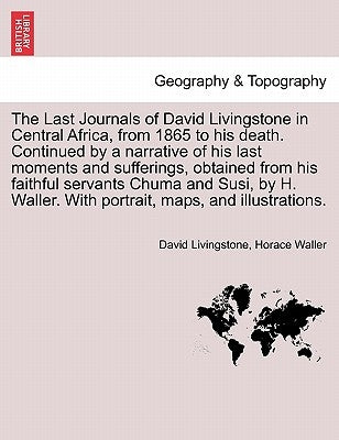The Last Journals of David Livingstone in Central Africa, from 1865 to His Death. Continued by a Narrative of His Last Moments and Sufferings, Obtaine by Livingstone, David