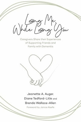 Losing Me, While Losing You: Caregivers Share Their Experiences of Supporting Friends and Family with Dementia by Auger, Jeanette A.