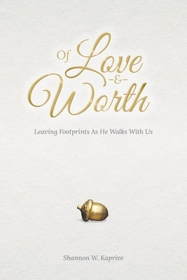 Of Love and Worth: Leaving Footprints As He Walks With Us by Kaprive, Shannon