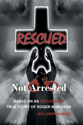 Rescued Not Arrested: Based on an Astounding True Story of Roger Munchian by Gammage, H. Joseph