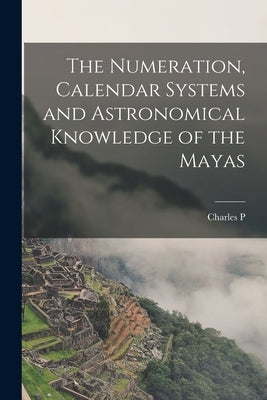 The Numeration, Calendar Systems and Astronomical Knowledge of the Mayas by Bowditch, Charles P. 1842-1921