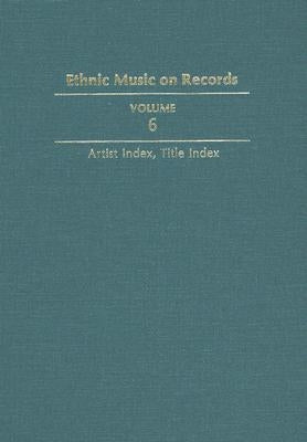 Ethnic Music on Records: A Discography of Ethnic Recordings Produced in the United States, 1893-1942. Vol. 6: Artist Index, Title Index Volume by Spottswood, Richard K.