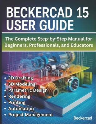 BeckerCAD 15 User Guide: The Complete Step-by-Step Manual for Beginners, Professionals, and Educators - Master 2D Drafting, 3D Modeling, Parametric De by Cartwright, Ethan