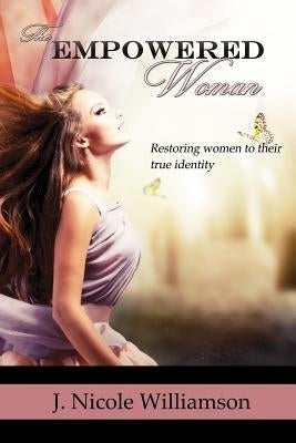 The Empowered Woman: Restoring women to their true identity by Williamson, J. Nicole
