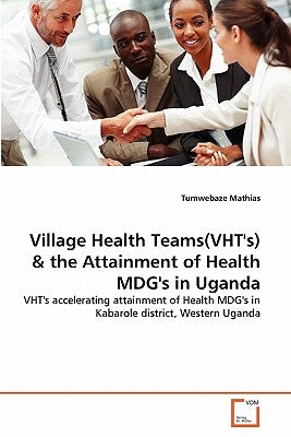 Village Health Teams(VHT's) & the Attainment of Health MDG's in Uganda by Mathias, Tumwebaze