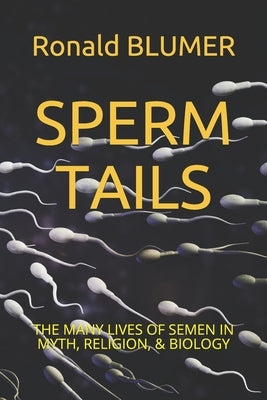 Sperm Tails: The Many Lives of Semen in Myth, Religion, & Biology by Blumer, Ronald H.