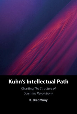 Kuhn's Intellectual Path: Charting the Structure of Scientific Revolutions by Wray, K. Brad